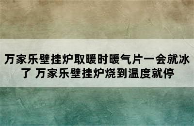 万家乐壁挂炉取暖时暖气片一会就冰了 万家乐壁挂炉烧到温度就停